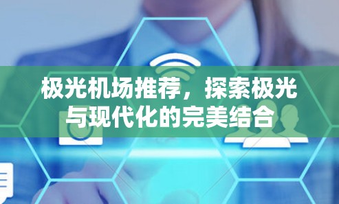 极光机场推荐,探索极光与现代化的完美结合 极光机场推荐,探索极光与现代化的完美结合