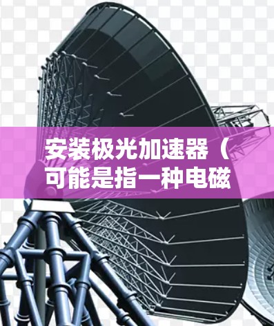 安装极光加速器(可能是指一种电磁加速器或粒子加速器设备)需要遵循一定的步骤和注意事项。以下是一些可能适用的通用步骤和注意事项,具体可能因设备类型而有所不同 安装极光加速器(可能是指一种电磁加速器或粒子加速器设备)需要遵循一定的步骤和注意事项。以下是一些可能适用的通用步骤和注意事项,具体可能因设备类型而有所不同
