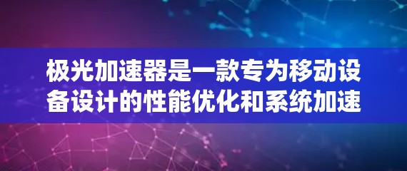 极光加速器是一款专为移动设备设计的性能优化和系统加速软件，能够帮助用户提升手机的运行速度和性能。以下是获取极光加速器官方APP的步骤和建议