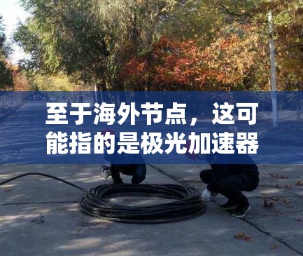 至于海外节点,这可能指的是极光加速器在国外的相关实验站点或合作伙伴。极光加速器的技术和应用在全球范围内有广泛的合作和交流,许多国家和机构可能会建立自己的极光加速器节点或相关实验设施 至于海外节点,这可能指的是极光加速器在国外的相关实验站点或合作伙伴。极光加速器的技术和应用在全球范围内有广泛的合作和交流,许多国家和机构可能会建立自己的极光加速器节点或相关实验设施