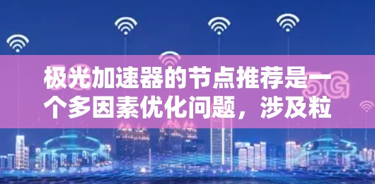 极光加速器的节点推荐是一个多因素优化问题,涉及粒子轨迹、磁场分布、电场加速、节点间距、形状、材料和传热等多个方面。以下是详细的步骤和建议 极光加速器的节点推荐是一个多因素优化问题,涉及粒子轨迹、磁场分布、电场加速、节点间距、形状、材料和传热等多个方面。以下是详细的步骤和建议
