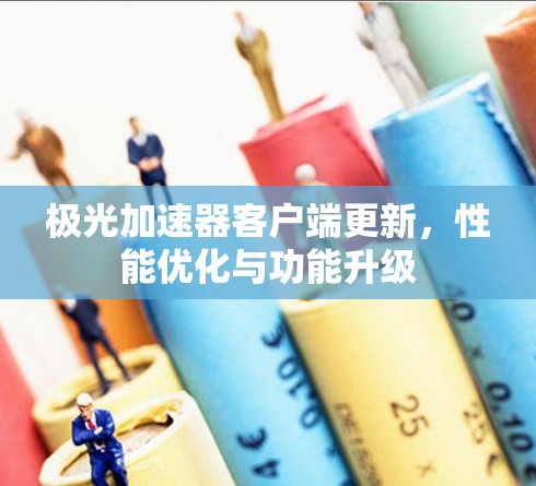 极光加速器客户端更新,性能优化与功能升级 极光加速器客户端更新,性能优化与功能升级