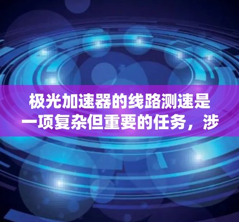 极光加速器的线路测速是一项复杂但重要的任务,涉及多种传感器和技术。以下是对该任务的系统分析和总结 极光加速器的线路测速是一项复杂但重要的任务,涉及多种传感器和技术。以下是对该任务的系统分析和总结