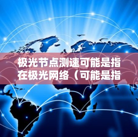 极光节点测速可能是指在极光网络(可能是指某种特定的网络架构或协议)中对节点的测速操作。以下是一些可能的解释和步骤 极光节点测速可能是指在极光网络(可能是指某种特定的网络架构或协议)中对节点的测速操作。以下是一些可能的解释和步骤