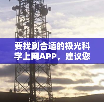 要找到合适的极光科学上网APP，建议您从以下几个方面入手