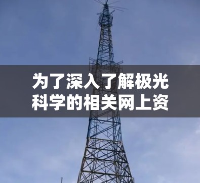为了深入了解极光科学的相关网上资源，以下是一个有条理的指南，帮助你高效地获取所需信息