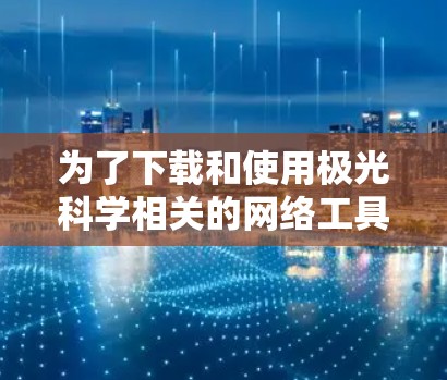 为了下载和使用极光科学相关的网络工具，可以按照以下步骤进行