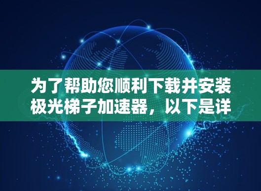 为了帮助您顺利下载并安装极光梯子加速器,以下是详细的步骤指南 为了帮助您顺利下载并安装极光梯子加速器,以下是详细的步骤指南