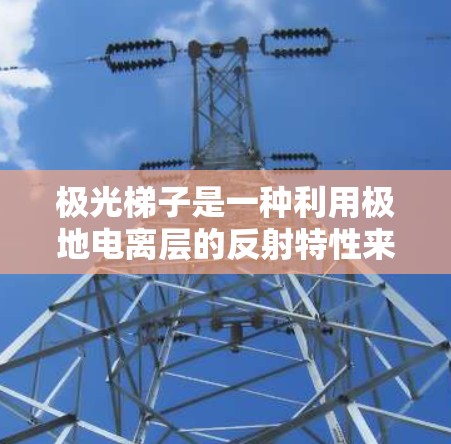 极光梯子是一种利用极地电离层的反射特性来传输无线电波的技术。它在科学研究中被广泛应用，尤其是在极地地区，用于传输科学数据、通信和定位。以下是一些关于极光梯子在科学研究中的应用和相关信息