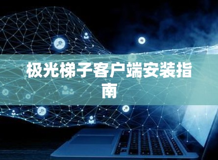 极光梯子客户端安装指南 极光梯子客户端安装指南