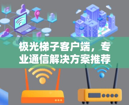 极光梯子客户端，专业通信解决方案推荐