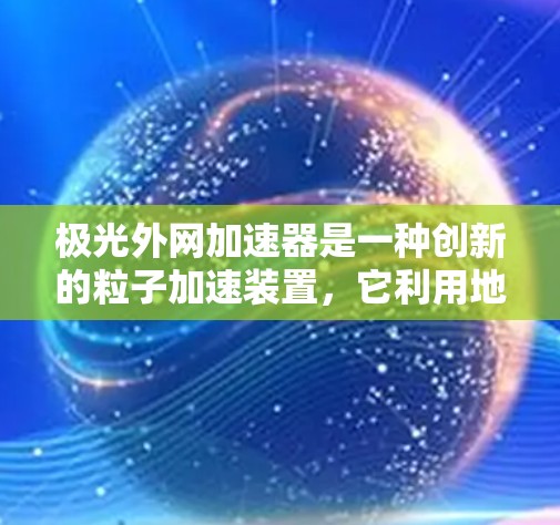极光外网加速器是一种创新的粒子加速装置,它利用地球本身的磁场来加速粒子,而不是依赖于内部产生的强磁场。这种设计使得加速器更加轻便和经济,适用于多种应用场景。以下是对极光外网加速器的详细解析 极光外网加速器是一种创新的粒子加速装置,它利用地球本身的磁场来加速粒子,而不是依赖于内部产生的强磁场。这种设计使得加速器更加轻便和经济,适用于多种应用场景。以下是对极光外网加速器的详细解析