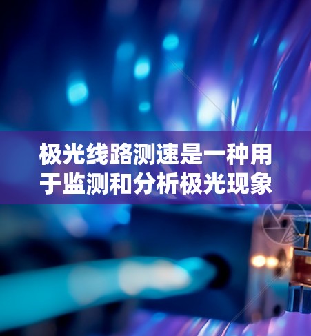 极光线路测速是一种用于监测和分析极光现象的技术,主要用于评估极光对通信、电网和其他系统的影响。以下是关于极光线路测速的一些关键点 极光线路测速是一种用于监测和分析极光现象的技术,主要用于评估极光对通信、电网和其他系统的影响。以下是关于极光线路测速的一些关键点