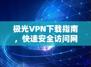极光VPN下载指南,快速安全访问网络 极光VPN下载指南,快速安全访问网络