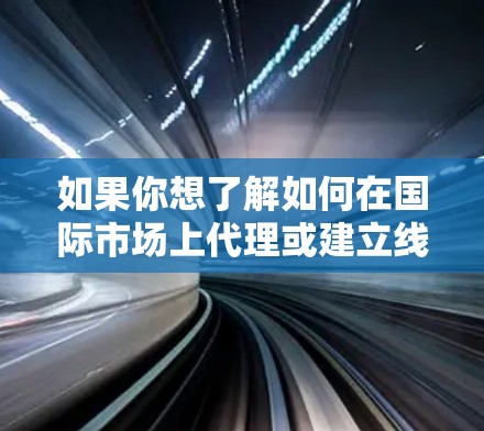 如果你想了解如何在国际市场上代理或建立线路，以下是一些常见的步骤和考虑因素