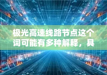 极光高速线路节点这个词可能有多种解释,具体含义取决于上下文。以下是一些可能的解释 极光高速线路节点这个词可能有多种解释,具体含义取决于上下文。以下是一些可能的解释