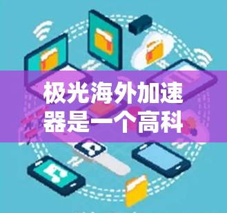 极光海外加速器是一个高科技粒子加速器，主要用于在海外环境下进行高精度、高能量粒子束应用。它可能涉及国际合作，用于前沿科学研究和技术开发。以下是对极光海外加速器的详细分析