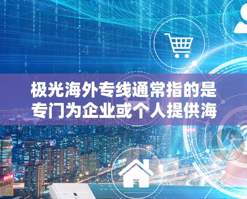 极光海外专线通常指的是专门为企业或个人提供海外通信服务的解决方案，可能包括国际电话、数据传输、视频会议等功能。以下是一些可能的解释和信息