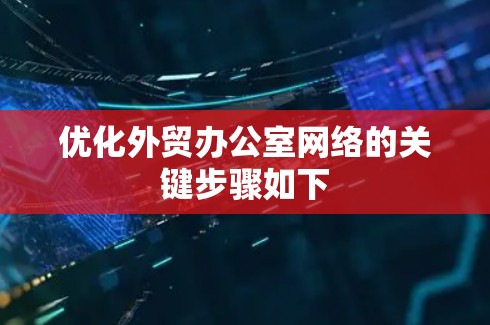 优化外贸办公室网络的关键步骤如下