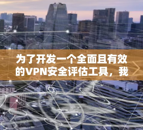 为了开发一个全面且有效的VPN安全评估工具,我们可以按照以下步骤进行 为了开发一个全面且有效的VPN安全评估工具,我们可以按照以下步骤进行