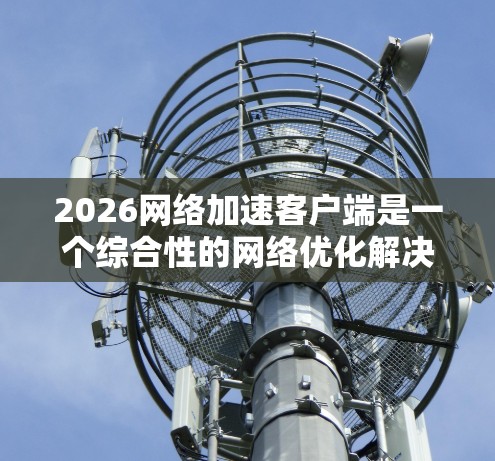2026网络加速客户端是一个综合性的网络优化解决方案，旨在通过智能化的方式提升网络连接的速度和稳定性。以下是该客户端的详细分析和总结