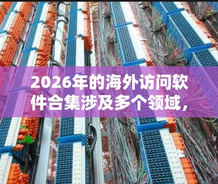 2026年的海外访问软件合集涉及多个领域，包括旅行记录、支付、安全、行程规划等。以下是一些可能的工具和软件推荐，供用户参考