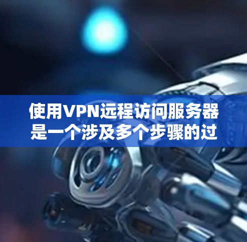 使用VPN远程访问服务器是一个涉及多个步骤的过程，以下是详细的分步教程，帮助您顺利完成操作