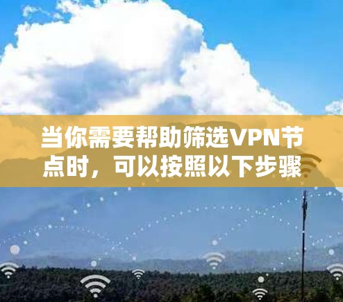 当你需要帮助筛选VPN节点时，可以按照以下步骤进行，确保你能选择一个既安全又高效的节点