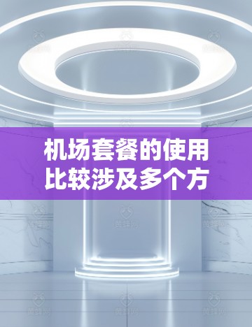 机场套餐的使用比较涉及多个方面，包括价格、服务内容、适用场景等。以下是一些关键点的比较和分析