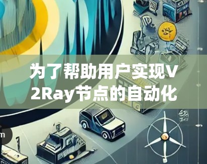 为了帮助用户实现V2Ray节点的自动化更新，我提供以下几种方法，根据不同需求和技术背景进行选择