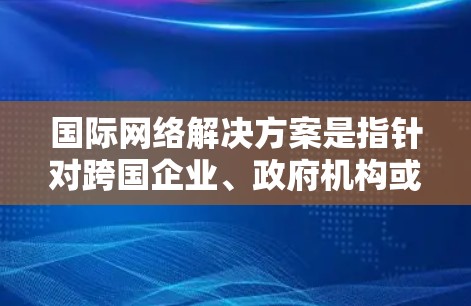 国际网络解决方案是指针对跨国企业、政府机构或全球化业务的网络架构和服务设计，旨在确保数据和信息在国际范围内的高效、安全和可靠传输。以下是国际网络解决方案的主要内容和关键点