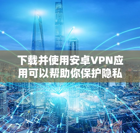 下载并使用安卓VPN应用可以帮助你保护隐私并访问受限制的内容。以下是分步指南