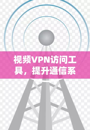 视频VPN访问工具，提升通信系统效率的秘密武器