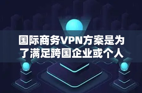 国际商务VPN方案是为了满足跨国企业或个人在国际市场上进行商务交流、数据传输和资源共享的需求而设计的网络解决方案。以下是一个典型的国际商务VPN方案的框架和关键要素 国际商务VPN方案是为了满足跨国企业或个人在国际市场上进行商务交流、数据传输和资源共享的需求而设计的网络解决方案。以下是一个典型的国际商务VPN方案的框架和关键要素