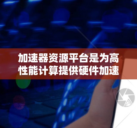 加速器资源平台是为高性能计算提供硬件加速服务的云平台,集成了多种硬件加速资源和管理功能,广泛应用于科学模拟、人工智能、边缘计算等多个领域。以下是对加速器资源平台的详细分析和总结 加速器资源平台是为高性能计算提供硬件加速服务的云平台,集成了多种硬件加速资源和管理功能,广泛应用于科学模拟、人工智能、边缘计算等多个领域。以下是对加速器资源平台的详细分析和总结