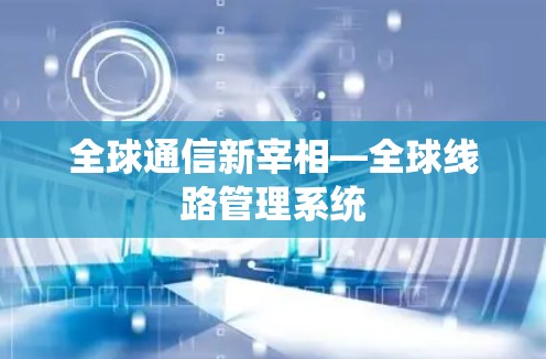 全球通信新宰相—全球线路管理系统 全球通信新宰相—全球线路管理系统