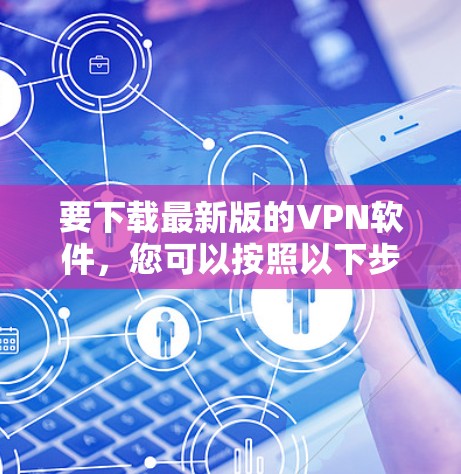 要下载最新版的VPN软件,您可以按照以下步骤操作 要下载最新版的VPN软件,您可以按照以下步骤操作
