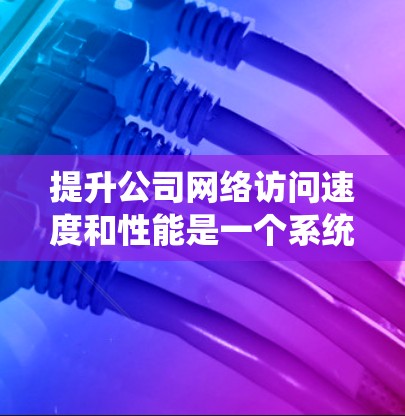 提升公司网络访问速度和性能是一个系统工程，需要综合考虑硬件、网络架构、应用优化、远程办公策略以及安全措施等多个方面。以下是一个逐步的网络访问提升方案