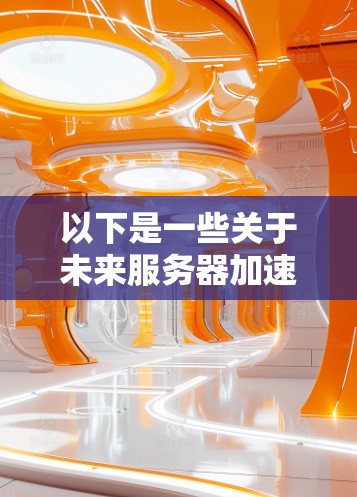 以下是一些关于未来服务器加速器可能发展的方向和技术的推测 以下是一些关于未来服务器加速器可能发展的方向和技术的推测