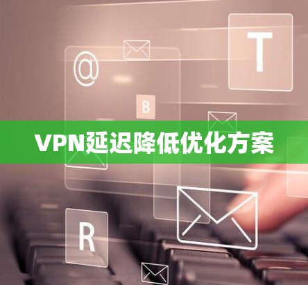 VPN延迟降低优化方案 VPN延迟降低优化方案
