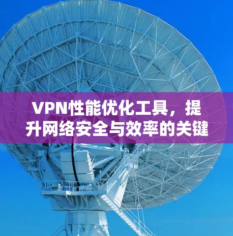 VPN性能优化工具,提升网络安全与效率的关键 VPN性能优化工具,提升网络安全与效率的关键