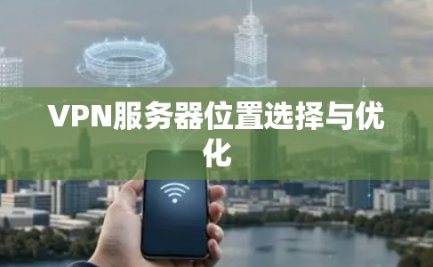 VPN服务器位置选择与优化 VPN服务器位置选择与优化
