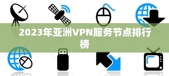2023年亚洲VPN服务节点排行榜 2023年亚洲VPN服务节点排行榜