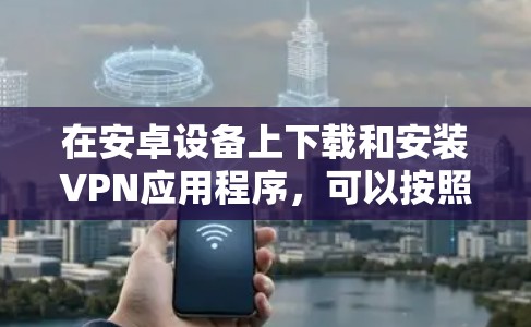 在安卓设备上下载和安装VPN应用程序,可以按照以下步骤进行 在安卓设备上下载和安装VPN应用程序,可以按照以下步骤进行