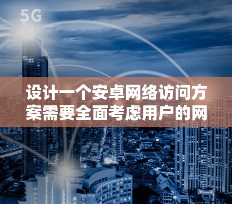 设计一个安卓网络访问方案需要全面考虑用户的网络环境、使用场景以及数据管理需求。以下是一个结构化的方案 设计一个安卓网络访问方案需要全面考虑用户的网络环境、使用场景以及数据管理需求。以下是一个结构化的方案