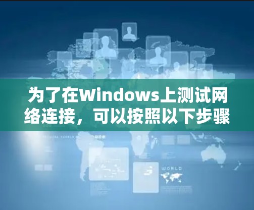 为了在Windows上测试网络连接,可以按照以下步骤进行 为了在Windows上测试网络连接,可以按照以下步骤进行