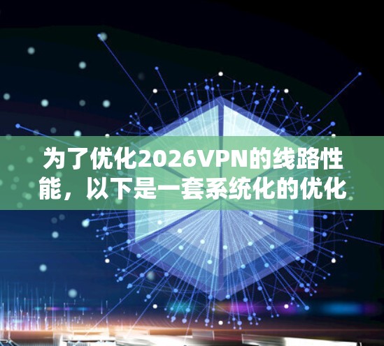 为了优化2026VPN的线路性能,以下是一套系统化的优化方案,结合了多方面的技术和策略,旨在提升连接速度、稳定性和安全性 为了优化2026VPN的线路性能,以下是一套系统化的优化方案,结合了多方面的技术和策略,旨在提升连接速度、稳定性和安全性
