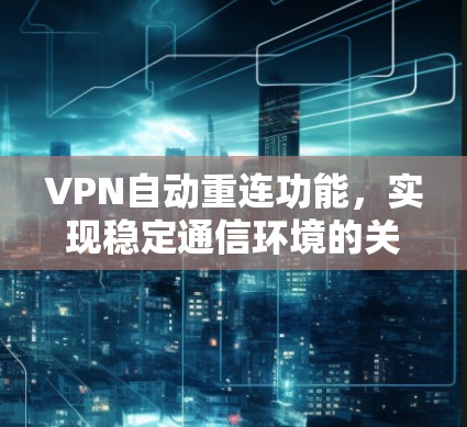 VPN自动重连功能,实现稳定通信环境的关键 VPN自动重连功能,实现稳定通信环境的关键