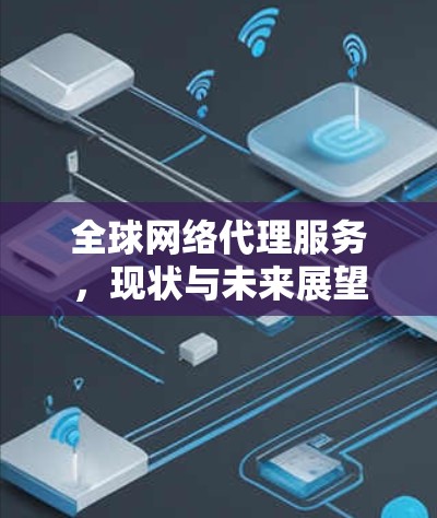 全球网络代理服务,现状与未来展望 全球网络代理服务,现状与未来展望