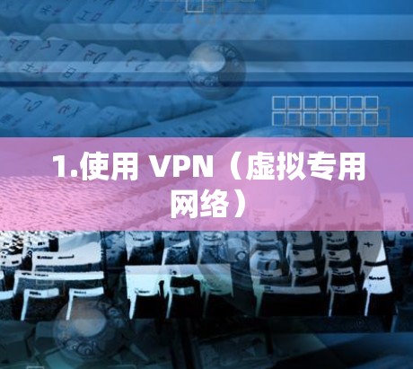 1.使用 VPN(虚拟专用网络) 1.使用 VPN(虚拟专用网络)